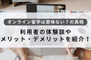 オンライン留学は意味ない？の真相｜利用者の体験談やメリット・デメリットを紹介！