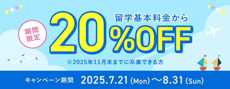 期間限定 留学基本料金から20%0FF ※2025年11月末までに卒業できる方 キャンペーン期間 2025.7.21 (Mon) ~8.31 (Sun)